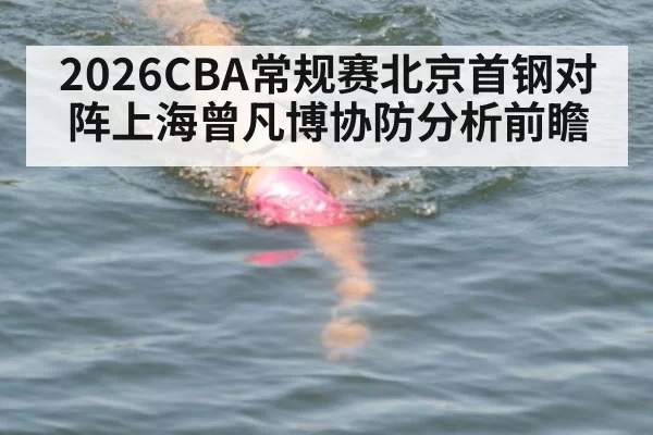 2026CBA常规赛北京首钢对阵上海曾凡博协防分析前瞻