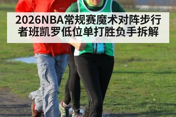 2026NBA常规赛魔术对阵步行者班凯罗低位单打胜负手拆解