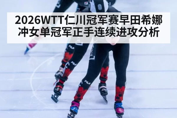 2026WTT仁川冠军赛早田希娜冲女单冠军正手连续进攻分析